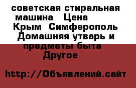 советская стиральная машина › Цена ­ 300 - Крым, Симферополь Домашняя утварь и предметы быта » Другое   